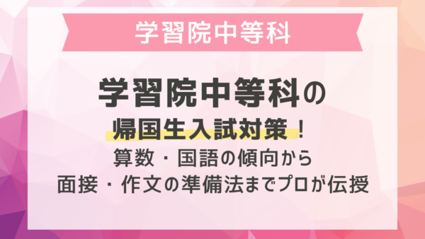 学習院中等科の帰国生入試対策！算数・国語の傾向から面接・作文の準備法までプロが伝授