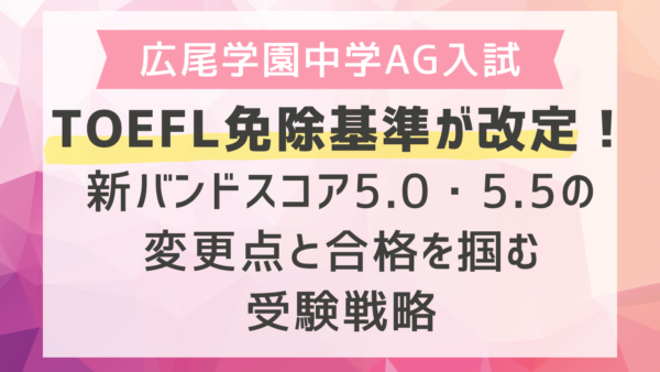 広尾学園中学AG入試のTOEFL免除基準が改定！新バンドスコア5.0・5.5の変更点と合格を掴む受験戦略