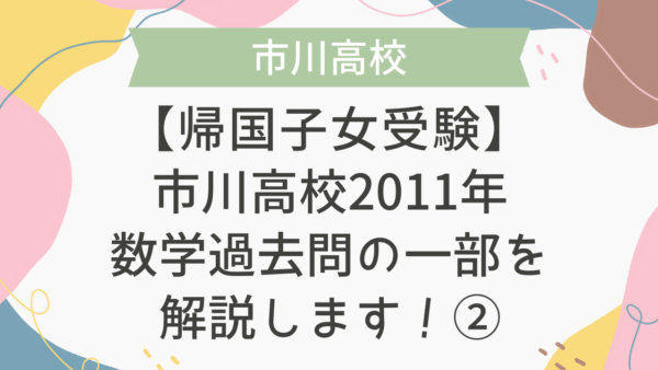 【帰国子女受験】市川高校 2011年 数学過去問の一部を解説します！②