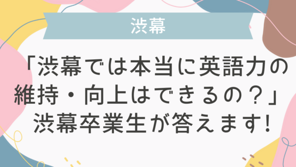 「渋幕では本当に英語力の維持・向上はできるの？」渋幕卒業生が答えます！