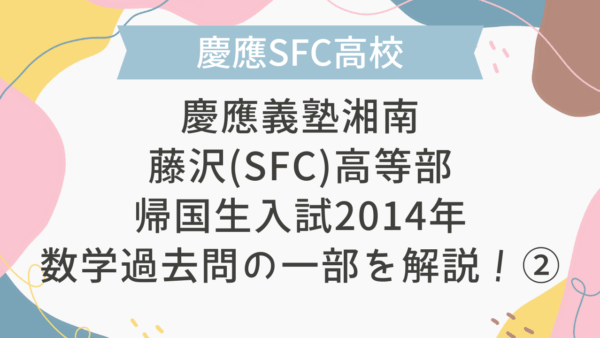 【帰国子女受験】慶應義塾湘南藤沢(SFC)高等部 帰国生入試 2014年 数学過去問の一部を解説！②