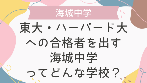 東大・ハーバード大への合格者を出す海城中学ってどんな学校？