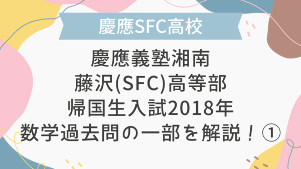 【帰国子女受験】慶應義塾湘南藤沢(SFC)高等部 帰国生入試 2018年 数学過去問の一部を解説！①