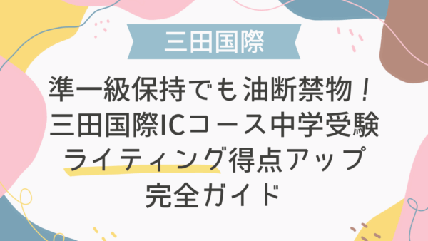 準一級保持でも油断禁物！三田国際ICコース中学受験ライティング得点アップ完全ガイド