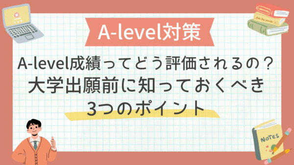 A-level成績ってどう評価されるの？大学出願前に知っておくべき3つのポイント