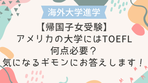 【帰国子女受験】アメリカの大学にはTOEFL何点必要？気になるギモンにお答えします！