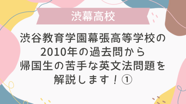 【帰国子女受験】渋谷教育学園幕張高等学校 2010年 英語 過去問 帰国生の苦手な英文法問題を解説します！①