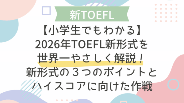 【小学生でもわかる】2026年TOEFL新形式を世界一やさしく解説！新形式の３つのポイントとハイスコアに向けた作戦