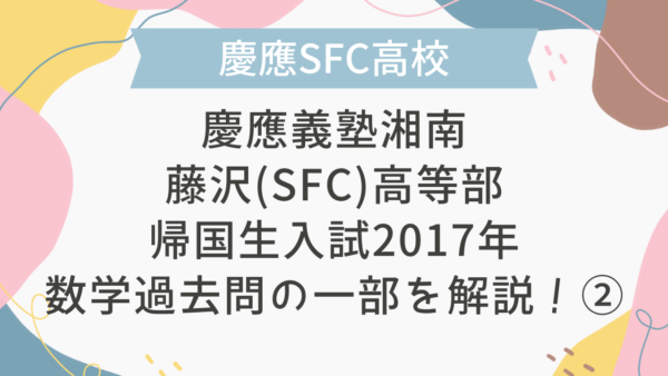 【帰国子女受験】慶應義塾湘南藤沢(SFC)高等部 帰国生入試 2017年 数学過去問の一部を解説！②