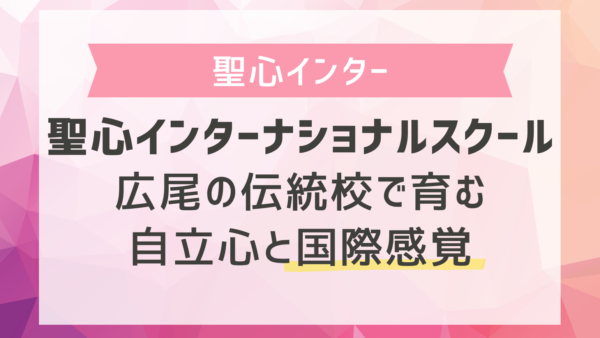 帰国子女に人気の聖心インターナショナルスクールとは？広尾の伝統校で育む自立心と国際感覚