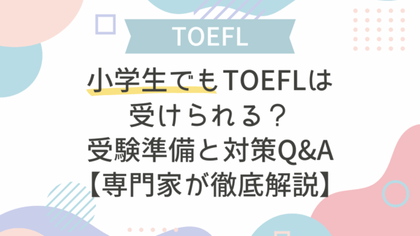 小学生でもTOEFLは受けられる？受験準備と対策Q&A【専門家が徹底解説】