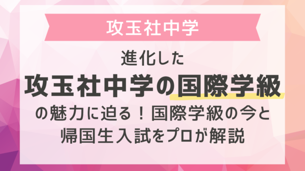 進化した攻玉社中学の国際学級の魅力に迫る！国際学級の今と帰国生入試対策をプロが解説