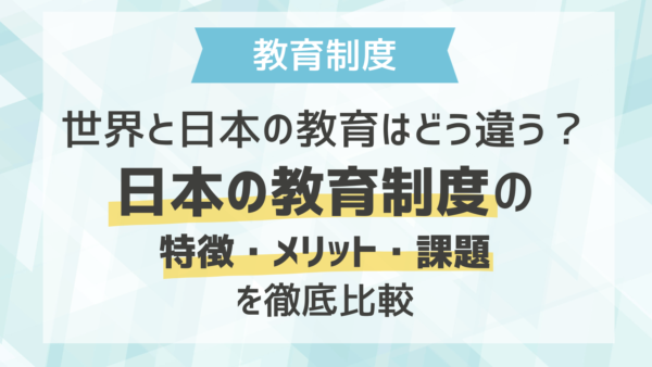 世界と日本の教育はどう違う？日本の教育制度の特徴・メリット・課題を徹底比較