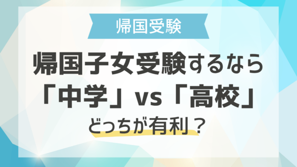 帰国子女受験するなら、「中学」vs「高校」どっちが有利？