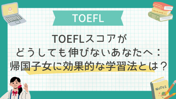 TOEFLスコアがどうしても伸びないあなたへ：帰国子女に効果的な学習法とは？