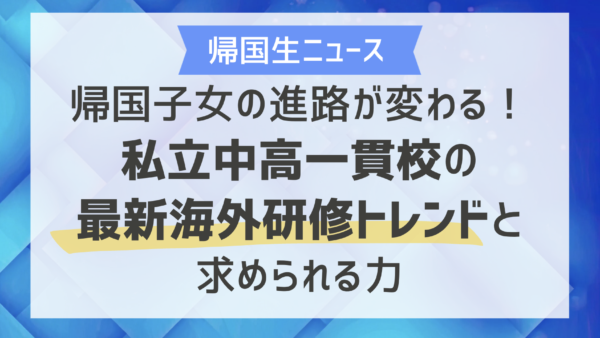 帰国子女の進路が変わる！私立中高一貫校の最新海外研修トレンドと求められる力