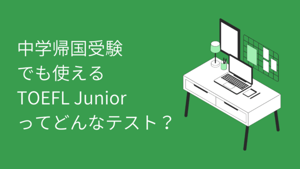 【帰国子女受験】中学帰国受験でも使えるTOEFL Juniorって何？TOEFL iBTと比べてみました！